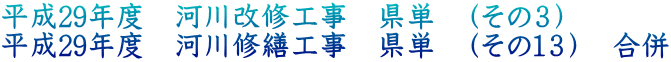 平成29年度　河川改修工事　県単　（その３） 平成29年度　河川修繕工事　県単　（その１３）　合併